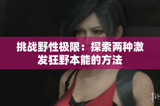 挑战野性极限：探索两种激发狂野本能的方法