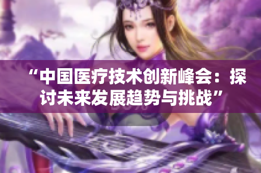 “中国医疗技术创新峰会：探讨未来发展趋势与挑战”