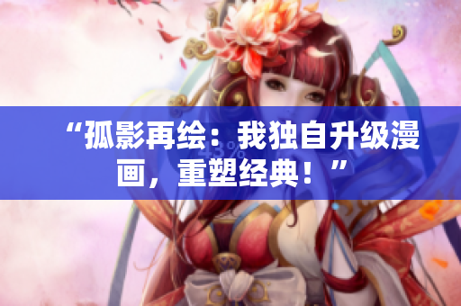 “孤影再绘：我独自升级漫画，重塑经典！”