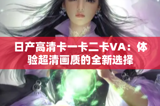 日产高清卡一卡二卡VA：体验超清画质的全新选择