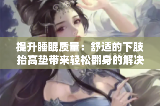 提升睡眠质量：舒适的下肢抬高垫带来轻松翻身的解决方案