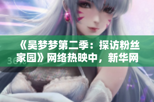 《吴梦梦第二季：探访粉丝家园》网络热映中，新华网1080P高清在线观看