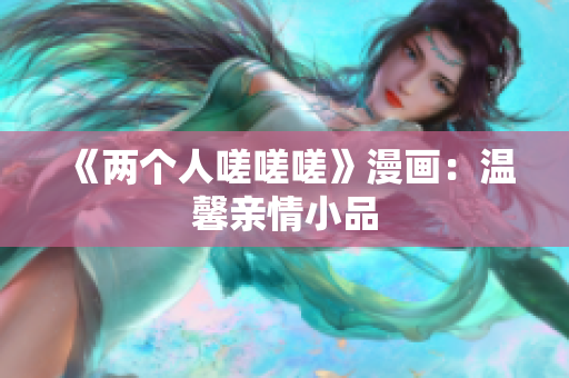 《两个人嗟嗟嗟》漫画：温馨亲情小品