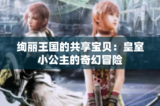 绚丽王国的共享宝贝：皇室小公主的奇幻冒险