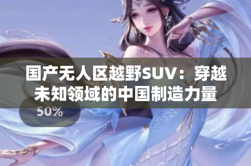 国产无人区越野SUV：穿越未知领域的中国制造力量