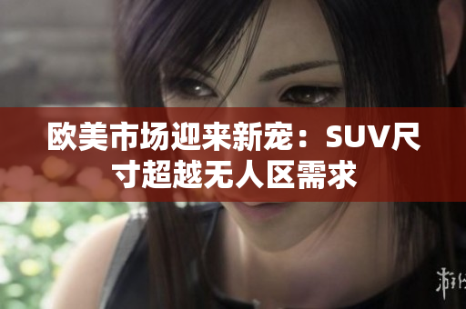 欧美市场迎来新宠：SUV尺寸超越无人区需求