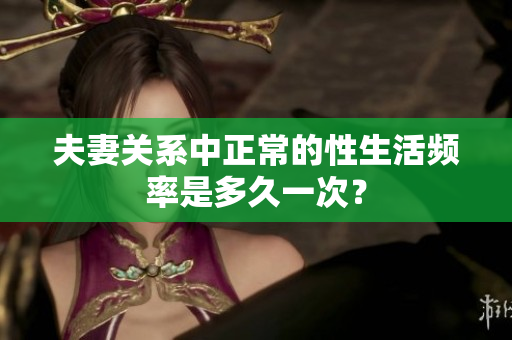 夫妻关系中正常的性生活频率是多久一次？