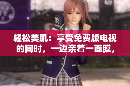 轻松美肌：享受免费版电视的同时，一边亲着一面膜，护肤新体验！