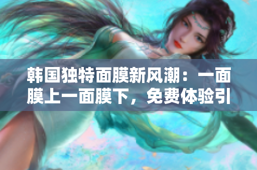 韩国独特面膜新风潮：一面膜上一面膜下，免费体验引爆护肤热潮！