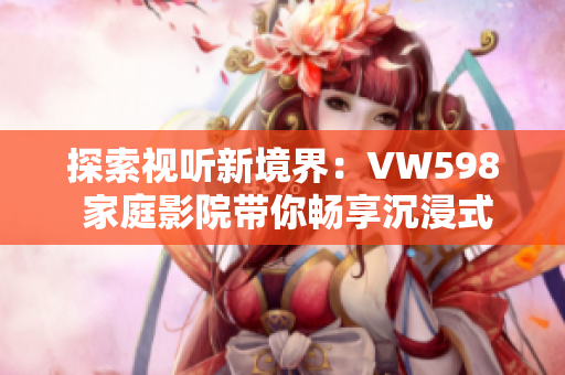 探索视听新境界：VW598 家庭影院带你畅享沉浸式电影体验