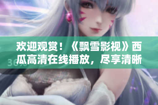 欢迎观赏！《飘雪影视》西瓜高清在线播放，尽享清晰画面！