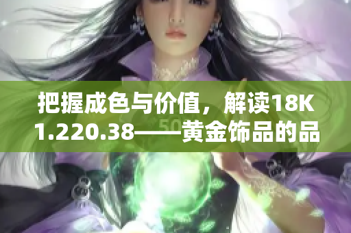 把握成色与价值，解读18K1.220.38——黄金饰品的品质与魅力
