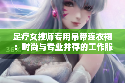 足疗女技师专用吊带连衣裙：时尚与专业并存的工作服选择