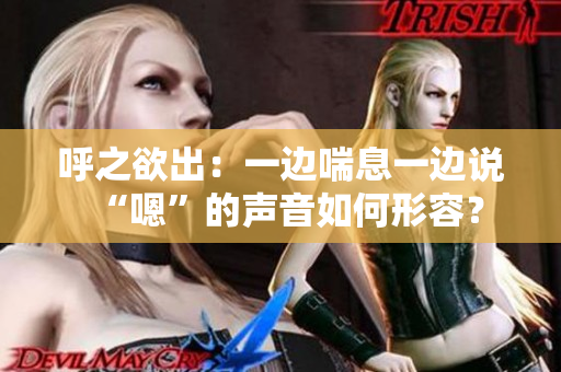 呼之欲出：一边喘息一边说“嗯”的声音如何形容？