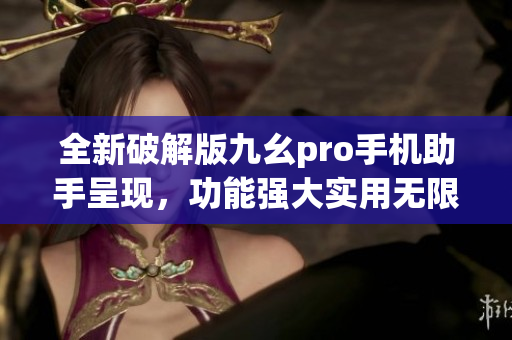 全新破解版九幺pro手机助手呈现，功能强大实用无限可能!