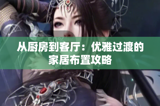从厨房到客厅：优雅过渡的家居布置攻略