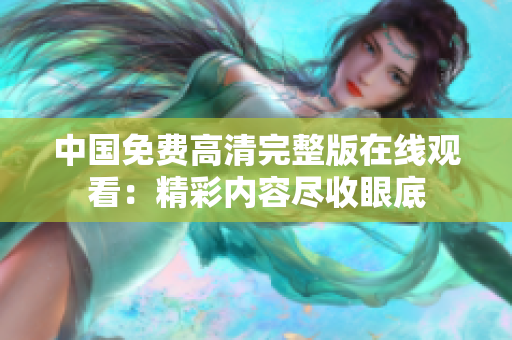 中国免费高清完整版在线观看：精彩内容尽收眼底