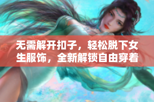 无需解开扣子，轻松脱下女生服饰，全新解锁自由穿着体验
