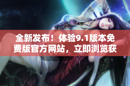 全新发布！体验9.1版本免费版官方网站，立即浏览获取最新信息