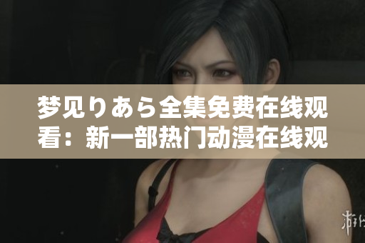 梦见りあら全集免费在线观看：新一部热门动漫在线观看！