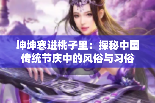 坤坤寒进桃子里：探秘中国传统节庆中的风俗与习俗