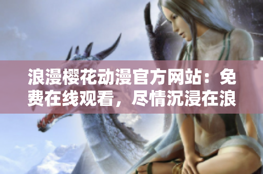 浪漫樱花动漫官方网站：免费在线观看，尽情沉浸在浪漫樱花世界