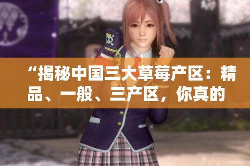 “揭秘中国三大草莓产区：精品、一般、三产区，你真的了解吗？”