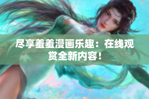 尽享羞羞漫画乐趣：在线观赏全新内容！