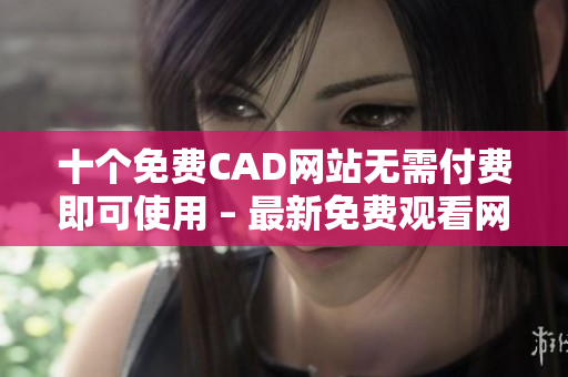 十个免费CAD网站无需付费即可使用 – 最新免费观看网址推荐!