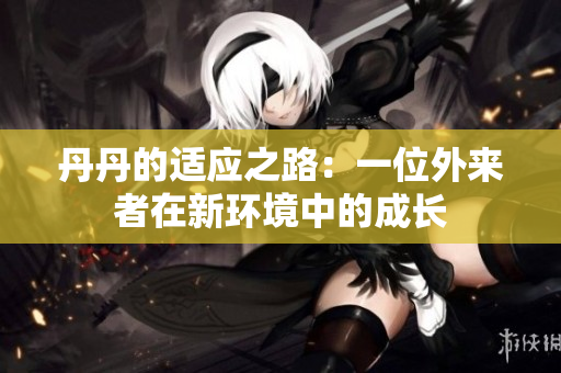 丹丹的适应之路：一位外来者在新环境中的成长