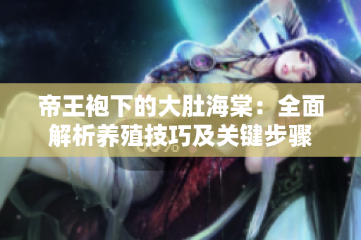 帝王袍下的大肚海棠：全面解析养殖技巧及关键步骤