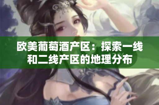 欧美葡萄酒产区：探索一线和二线产区的地理分布