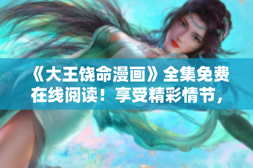 《大王饶命漫画》全集免费在线阅读！享受精彩情节，尽情畅想！