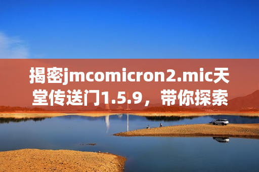 揭密jmcomicron2.mic天堂传送门1.5.9，带你探索未知领域