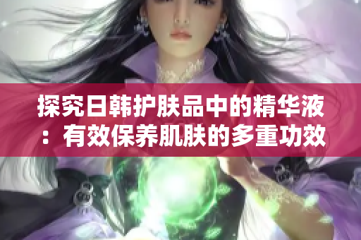 探究日韩护肤品中的精华液：有效保养肌肤的多重功效与作用