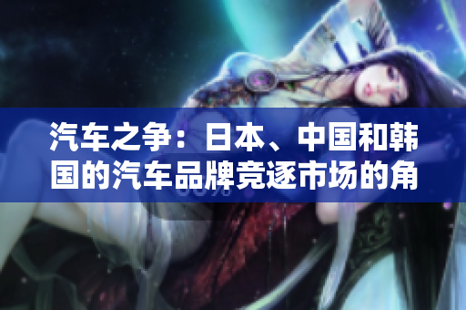 汽车之争：日本、中国和韩国的汽车品牌竞逐市场的角逐