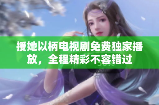 授她以柄电视剧免费独家播放，全程精彩不容错过