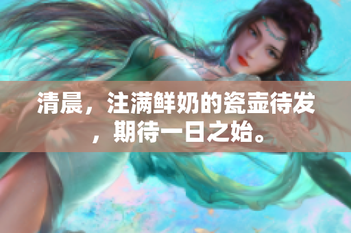 清晨，注满鲜奶的瓷壶待发，期待一日之始。