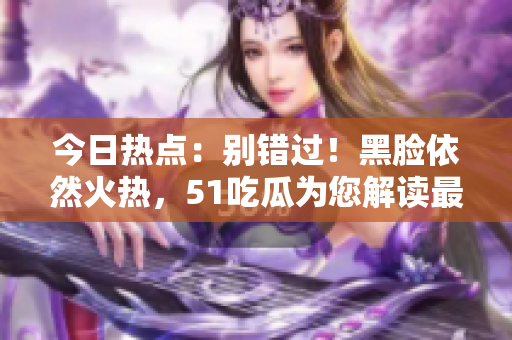 今日热点：别错过！黑脸依然火热，51吃瓜为您解读最新动态