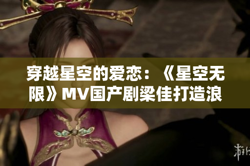 穿越星空的爱恋：《星空无限》MV国产剧梁佳打造浪漫奇幻之旅