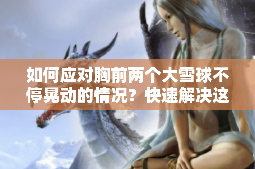 如何应对胸前两个大雪球不停晃动的情况？快速解决这个尴尬问题的方法分享