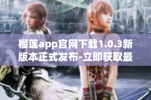 榴莲app官网下载1.0.3新版本正式发布-立即获取最新版本享受更多优惠