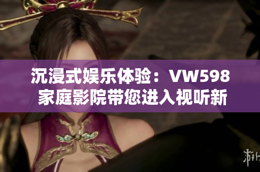 沉浸式娱乐体验：VW598 家庭影院带您进入视听新境界