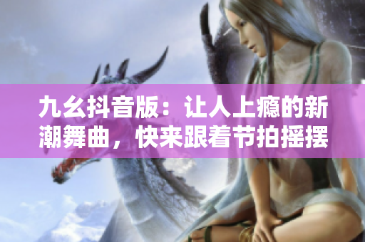 九幺抖音版：让人上瘾的新潮舞曲，快来跟着节拍摇摆起来吧