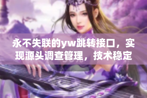 永不失联的yw跳转接口，实现源头调查管理，技术稳定可靠