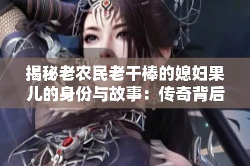 揭秘老农民老干棒的媳妇果儿的身份与故事：传奇背后的女性力量