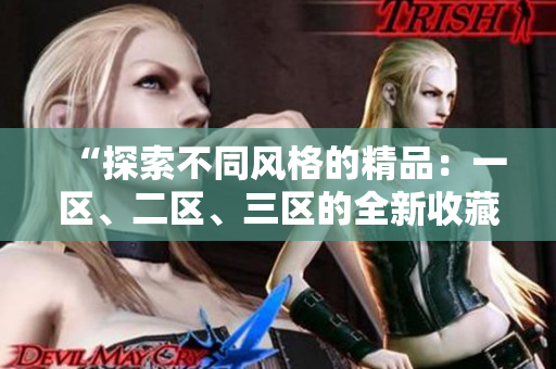 “探索不同风格的精品：一区、二区、三区的全新收藏盛宴！”