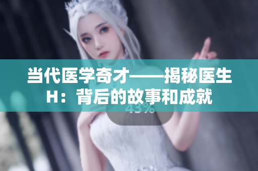 当代医学奇才——揭秘医生H：背后的故事和成就