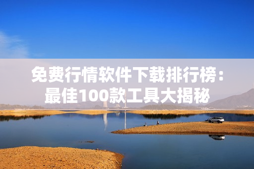 免费行情软件下载排行榜：最佳100款工具大揭秘