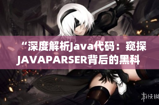 “深度解析Java代码：窥探JAVAPARSER背后的黑科技与实用技巧”